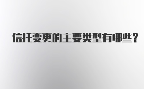 信托变更的主要类型有哪些？