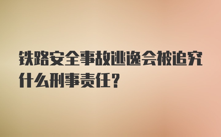 铁路安全事故逃逸会被追究什么刑事责任?