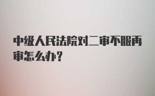 中级人民法院对二审不服再审怎么办?