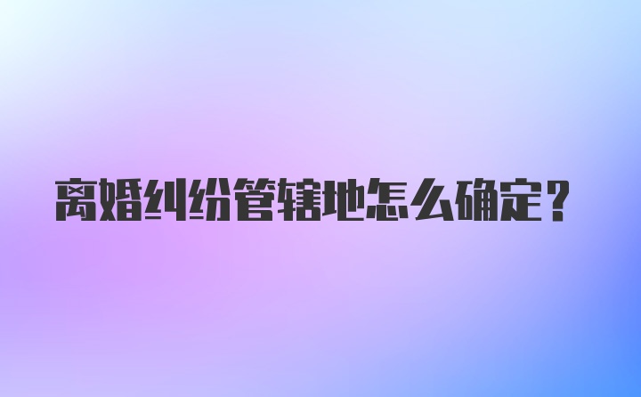 离婚纠纷管辖地怎么确定？