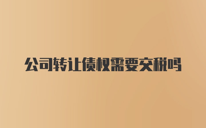 公司转让债权需要交税吗