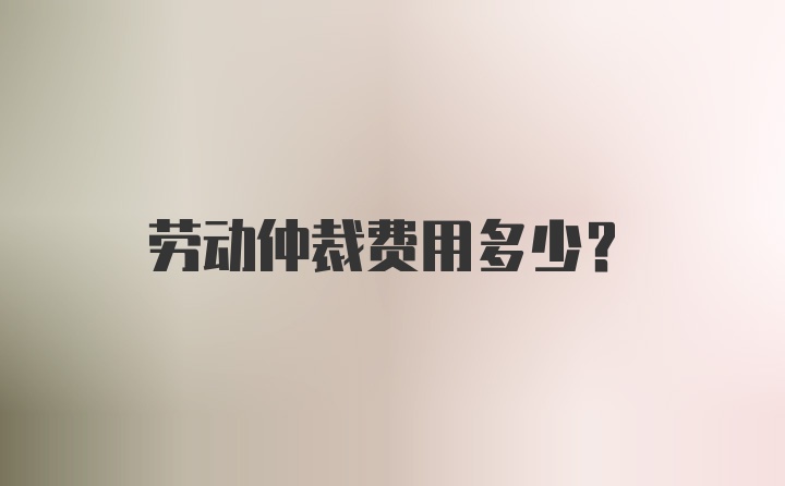 劳动仲裁费用多少？