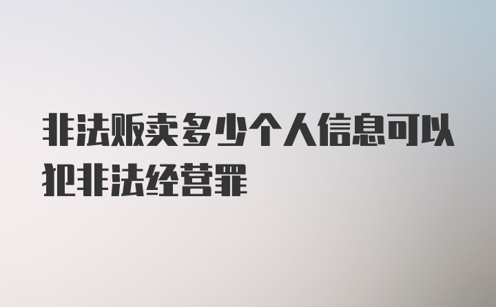 非法贩卖多少个人信息可以犯非法经营罪