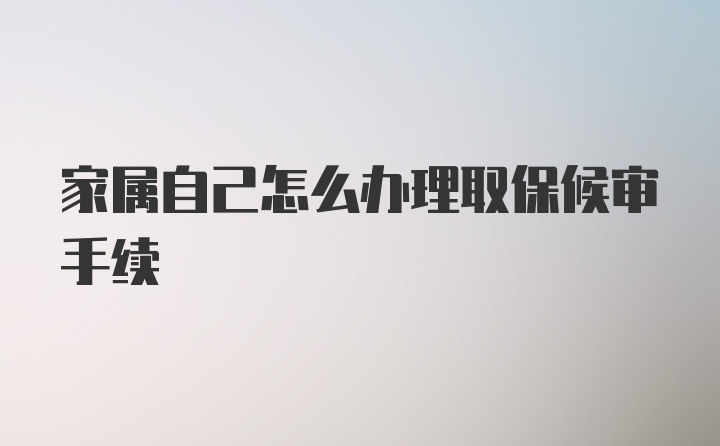 家属自己怎么办理取保候审手续