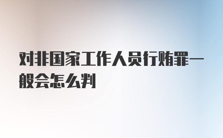 对非国家工作人员行贿罪一般会怎么判