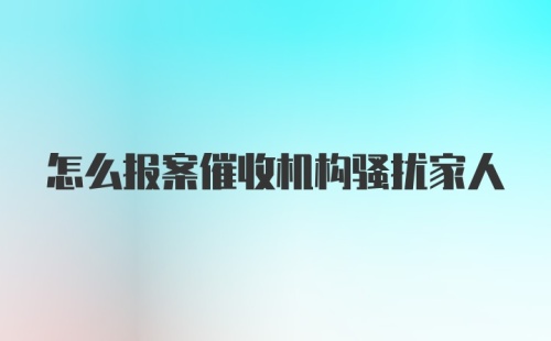 怎么报案催收机构骚扰家人