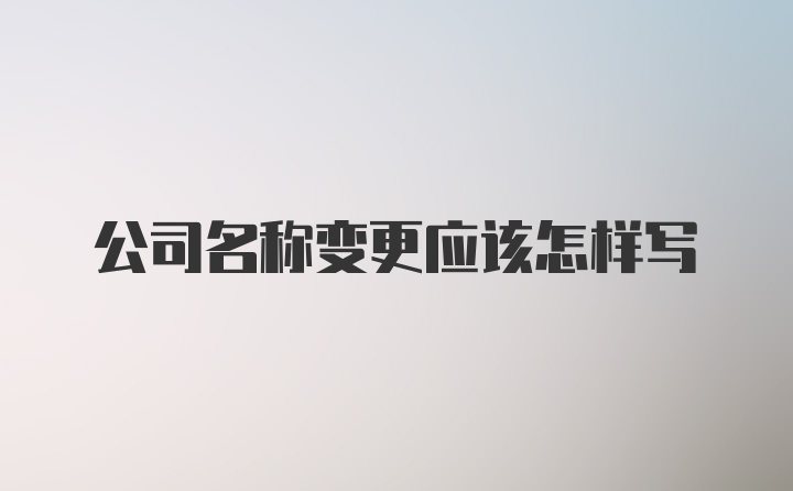 公司名称变更应该怎样写