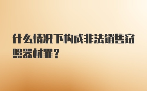 什么情况下构成非法销售窃照器材罪？