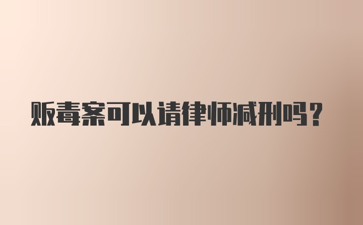 贩毒案可以请律师减刑吗？