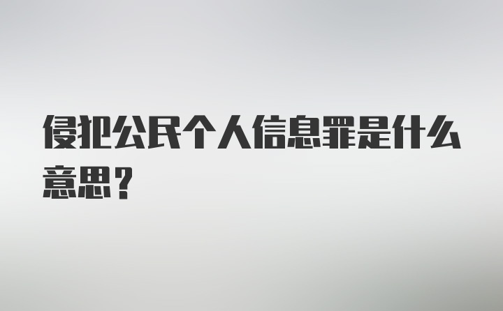 侵犯公民个人信息罪是什么意思?