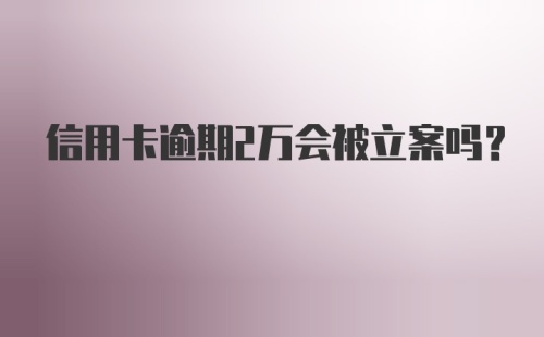 信用卡逾期2万会被立案吗？