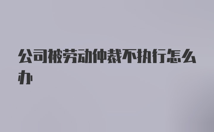 公司被劳动仲裁不执行怎么办