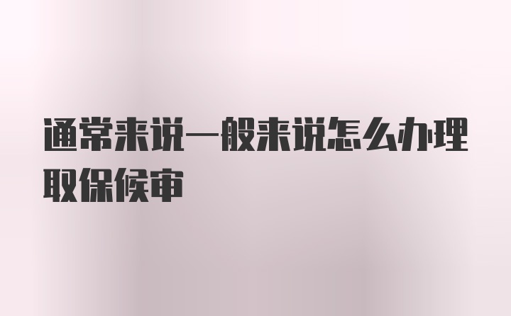 通常来说一般来说怎么办理取保候审