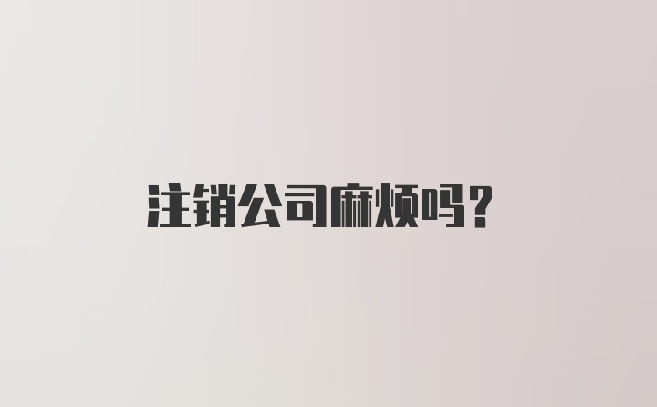 注销公司麻烦吗？