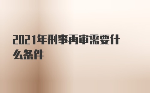 2021年刑事再审需要什么条件