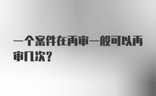 一个案件在再审一般可以再审几次？