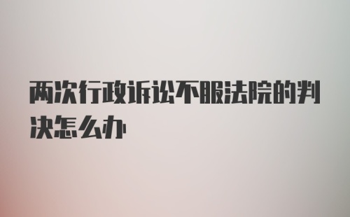 两次行政诉讼不服法院的判决怎么办