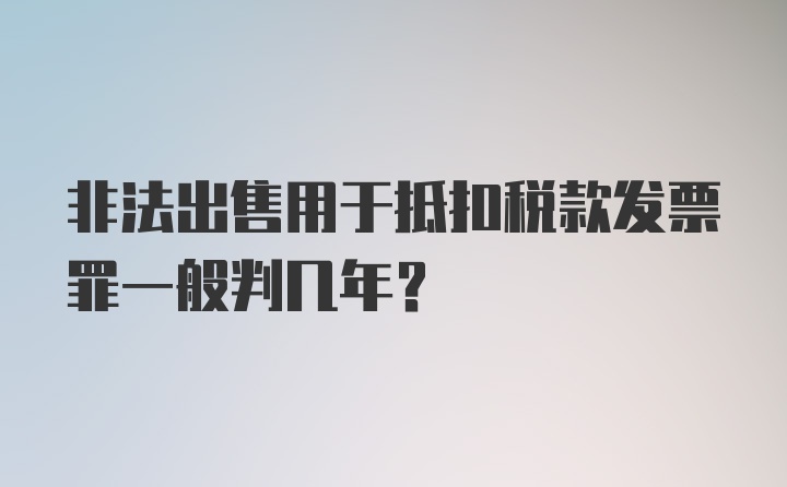 非法出售用于抵扣税款发票罪一般判几年？