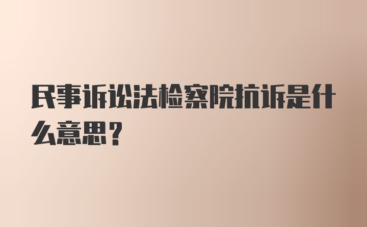 民事诉讼法检察院抗诉是什么意思？