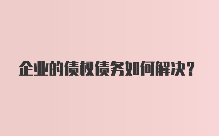 企业的债权债务如何解决？