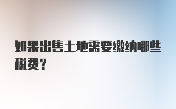 如果出售土地需要缴纳哪些税费？