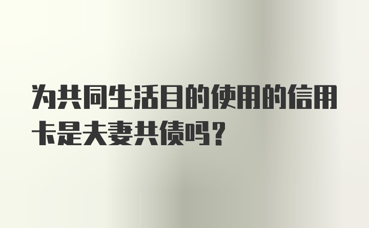 为共同生活目的使用的信用卡是夫妻共债吗？