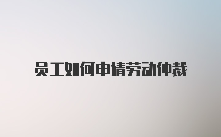 员工如何申请劳动仲裁