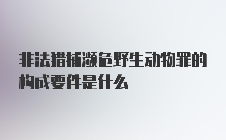 非法猎捕濒危野生动物罪的构成要件是什么