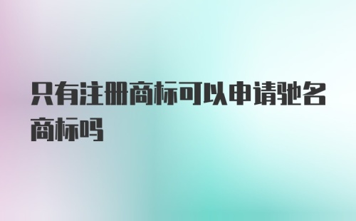 只有注册商标可以申请驰名商标吗