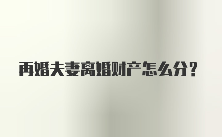 再婚夫妻离婚财产怎么分？