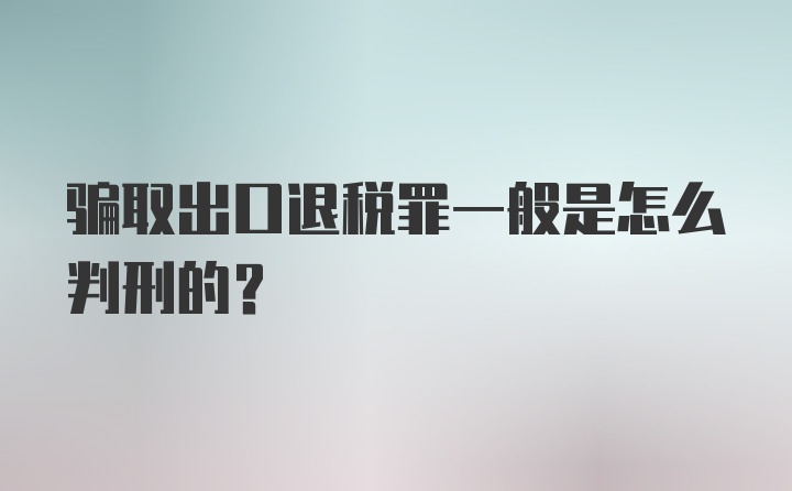 骗取出口退税罪一般是怎么判刑的?