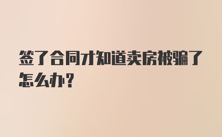 签了合同才知道卖房被骗了怎么办？