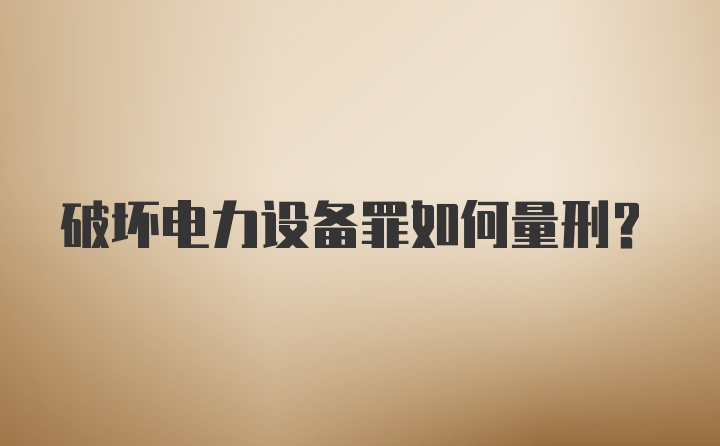 破坏电力设备罪如何量刑？