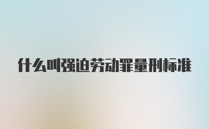 什么叫强迫劳动罪量刑标准