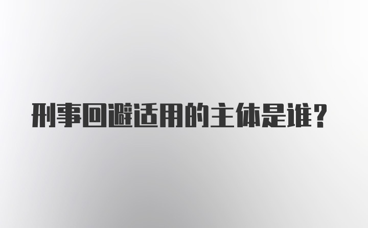 刑事回避适用的主体是谁?