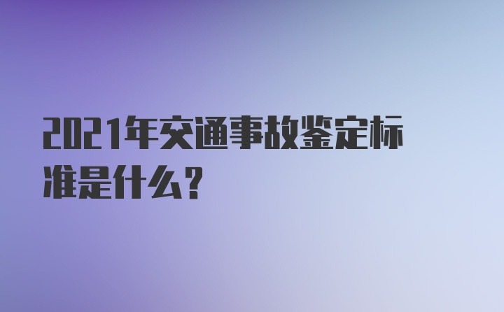 2021年交通事故鉴定标准是什么?