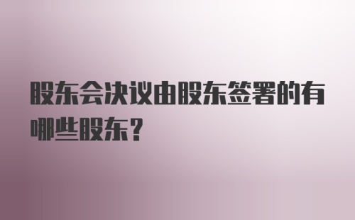 股东会决议由股东签署的有哪些股东？