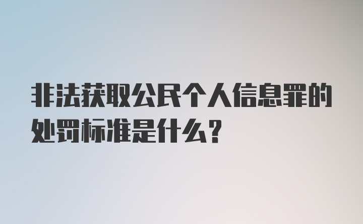 非法获取公民个人信息罪的处罚标准是什么？