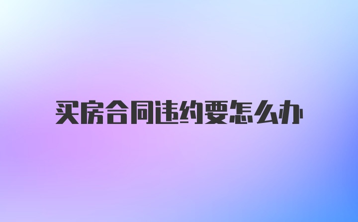 买房合同违约要怎么办