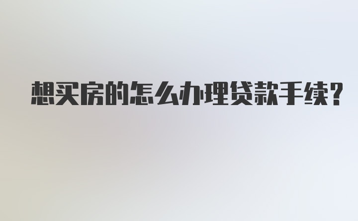 想买房的怎么办理贷款手续?