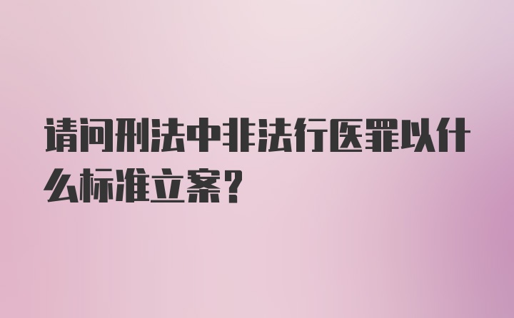 请问刑法中非法行医罪以什么标准立案？