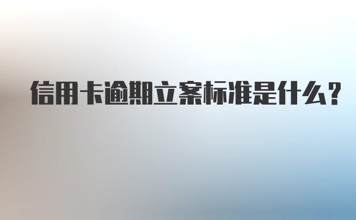 信用卡逾期立案标准是什么？