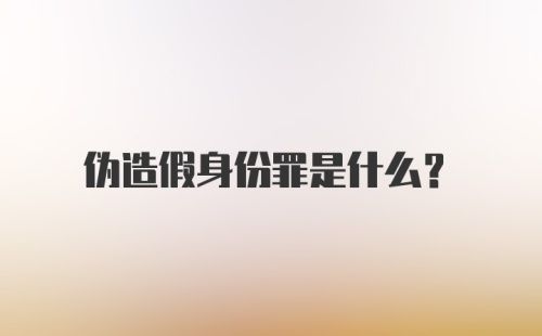 伪造假身份罪是什么?