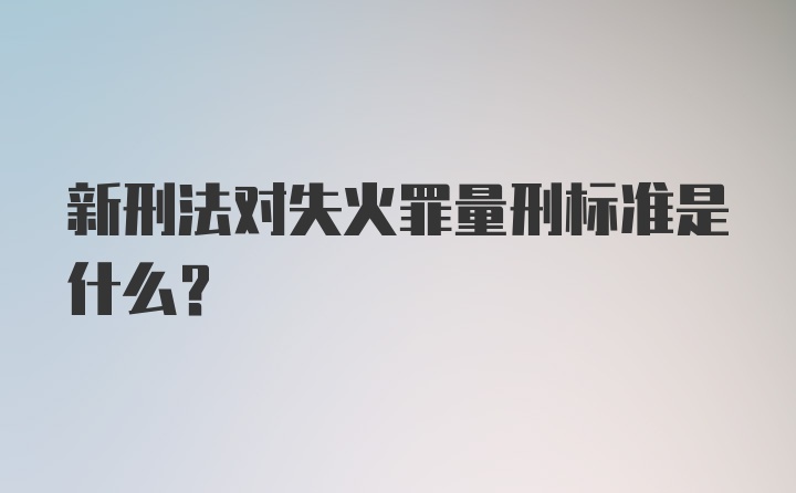 新刑法对失火罪量刑标准是什么?