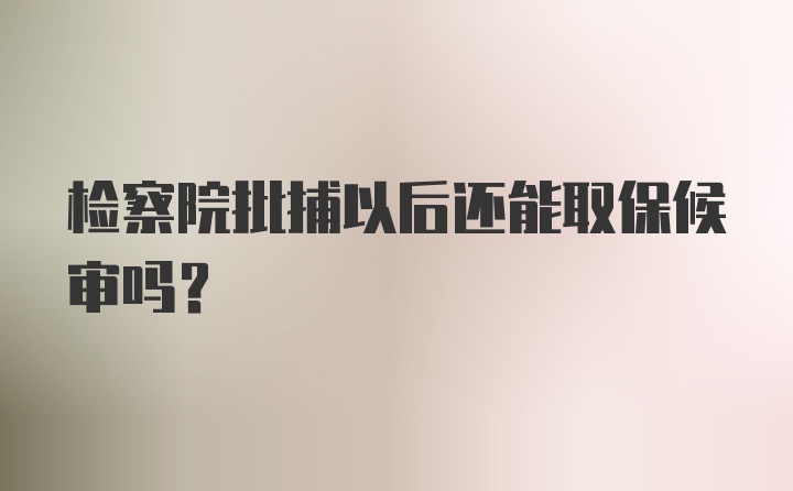 检察院批捕以后还能取保候审吗？