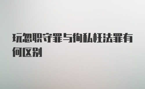 玩忽职守罪与徇私枉法罪有何区别