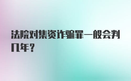 法院对集资诈骗罪一般会判几年？