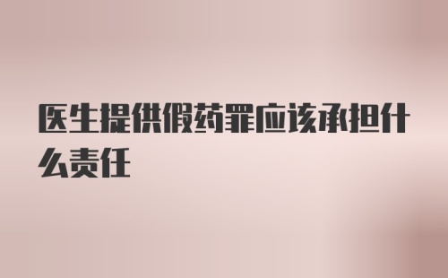 医生提供假药罪应该承担什么责任