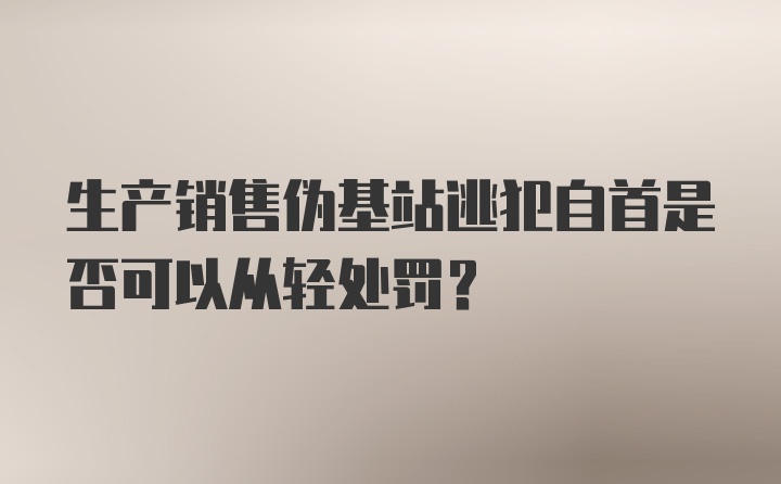 生产销售伪基站逃犯自首是否可以从轻处罚？