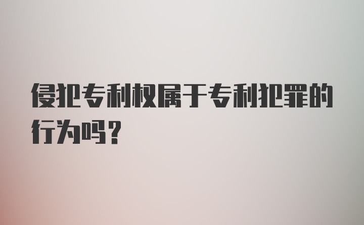 侵犯专利权属于专利犯罪的行为吗？